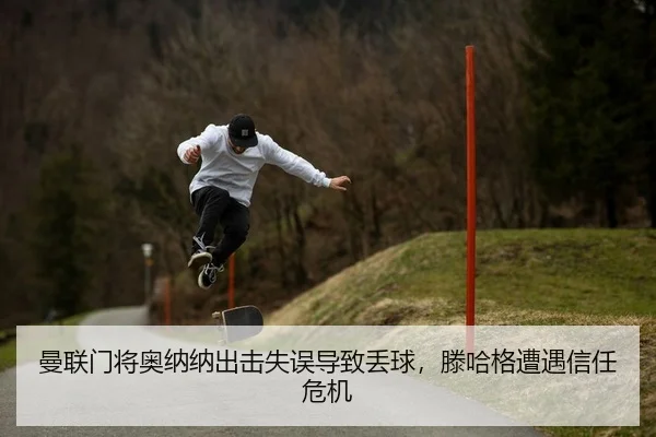 曼联门将奥纳纳出击失误导致丢球，滕哈格遭遇信任危机
