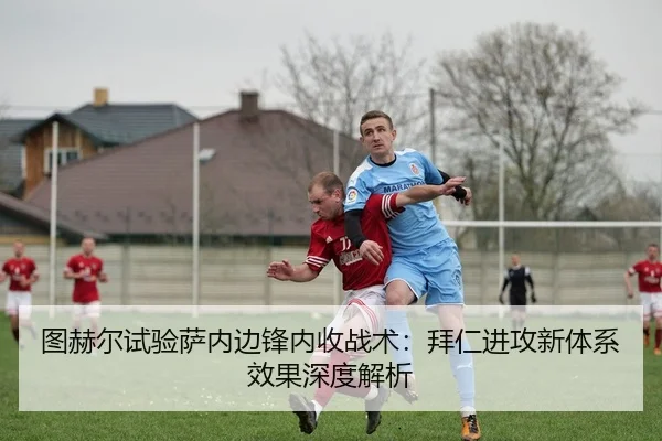 图赫尔试验萨内边锋内收战术：拜仁进攻新体系效果深度解析